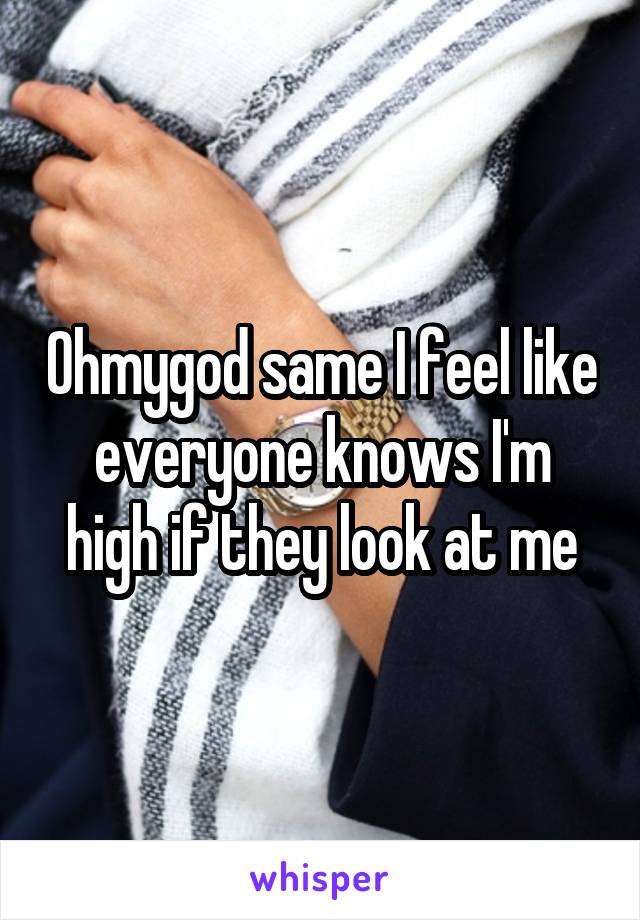 Ohmygod same I feel like everyone knows I'm high if they look at me