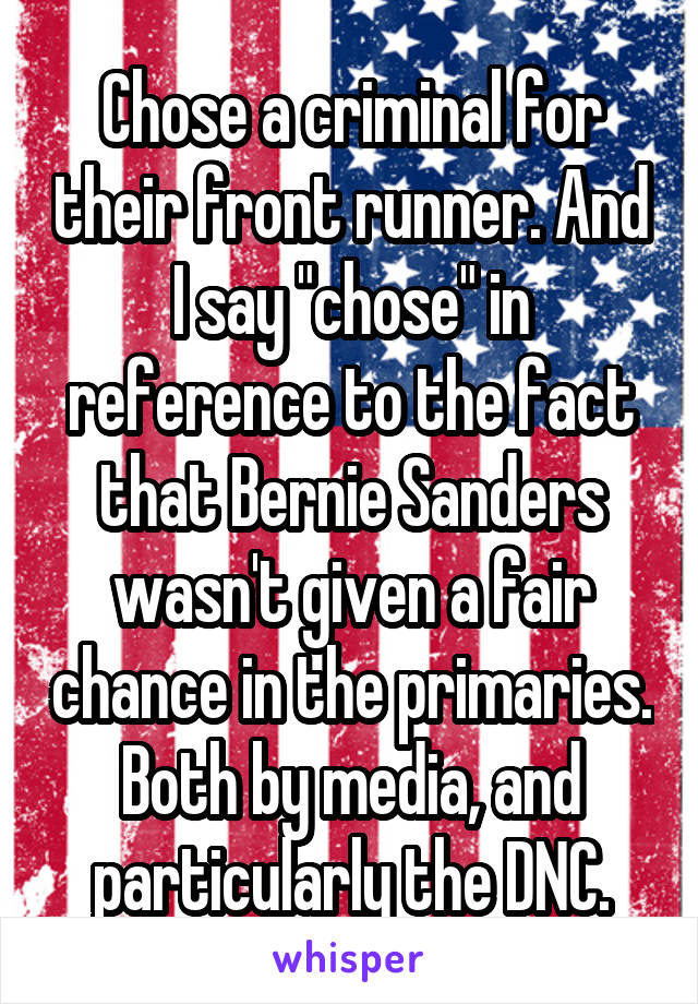 Chose a criminal for their front runner. And I say "chose" in reference to the fact that Bernie Sanders wasn't given a fair chance in the primaries. Both by media, and particularly the DNC.