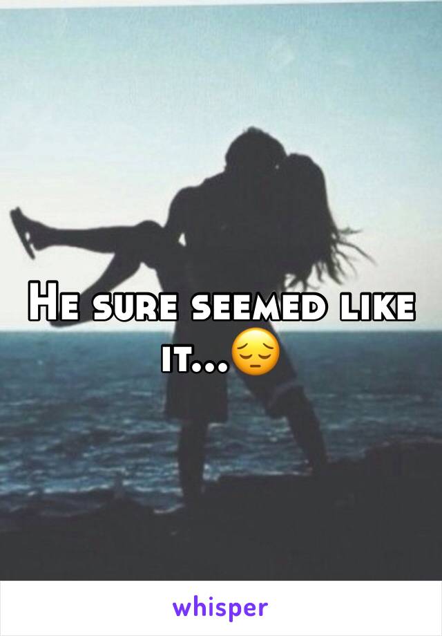 He sure seemed like it...😔