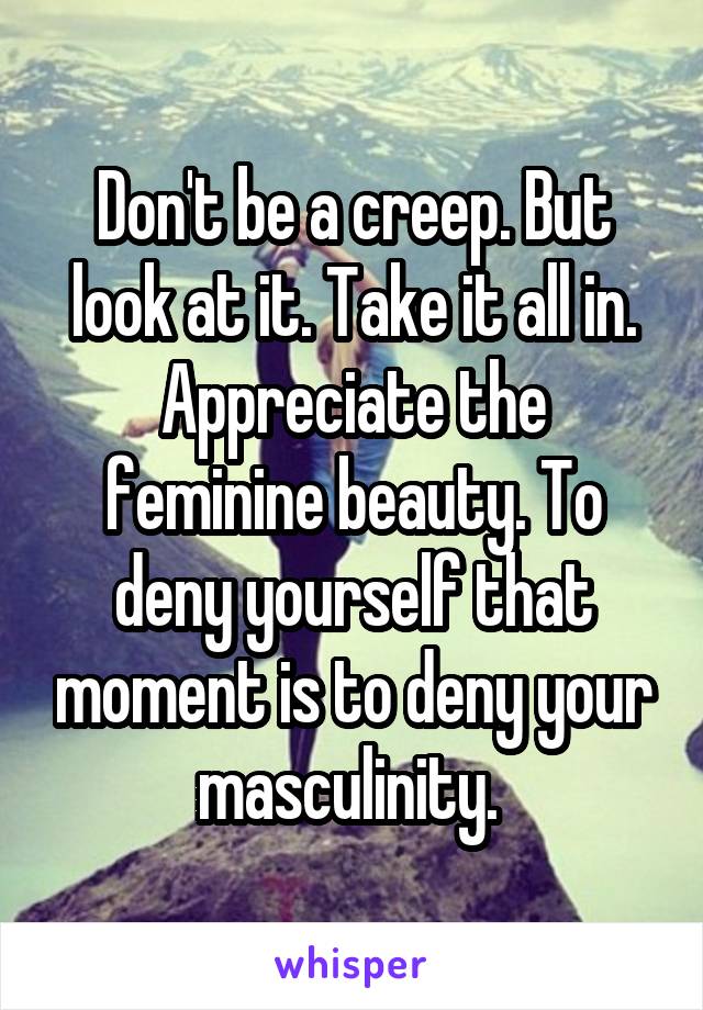 Don't be a creep. But look at it. Take it all in. Appreciate the feminine beauty. To deny yourself that moment is to deny your masculinity. 