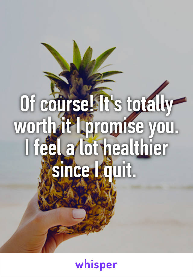 Of course! It's totally worth it I promise you. I feel a lot healthier since I quit. 