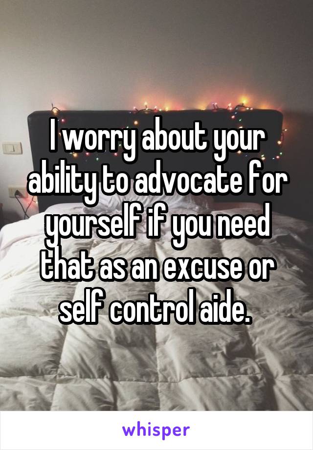 I worry about your ability to advocate for yourself if you need that as an excuse or self control aide. 
