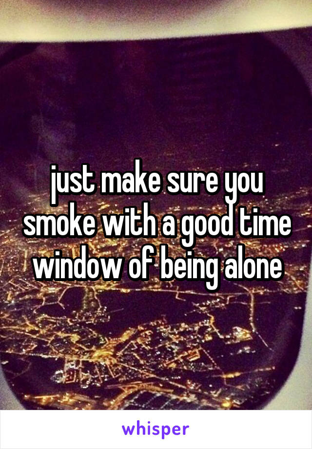 just make sure you smoke with a good time window of being alone
