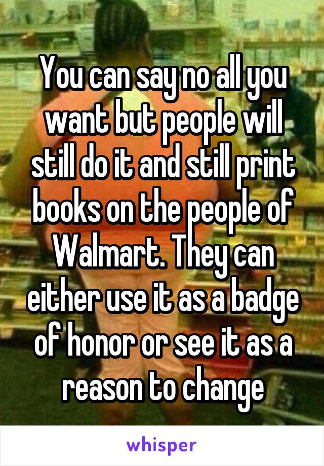 You can say no all you want but people will still do it and still print books on the people of Walmart. They can either use it as a badge of honor or see it as a reason to change