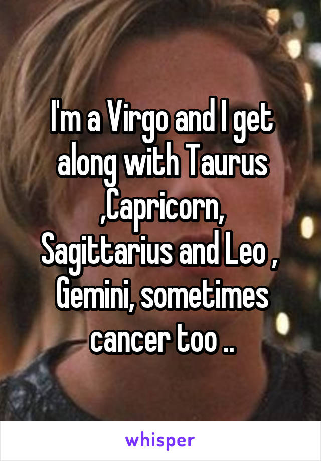 I'm a Virgo and I get along with Taurus ,Capricorn,
Sagittarius and Leo ,  Gemini, sometimes cancer too ..
