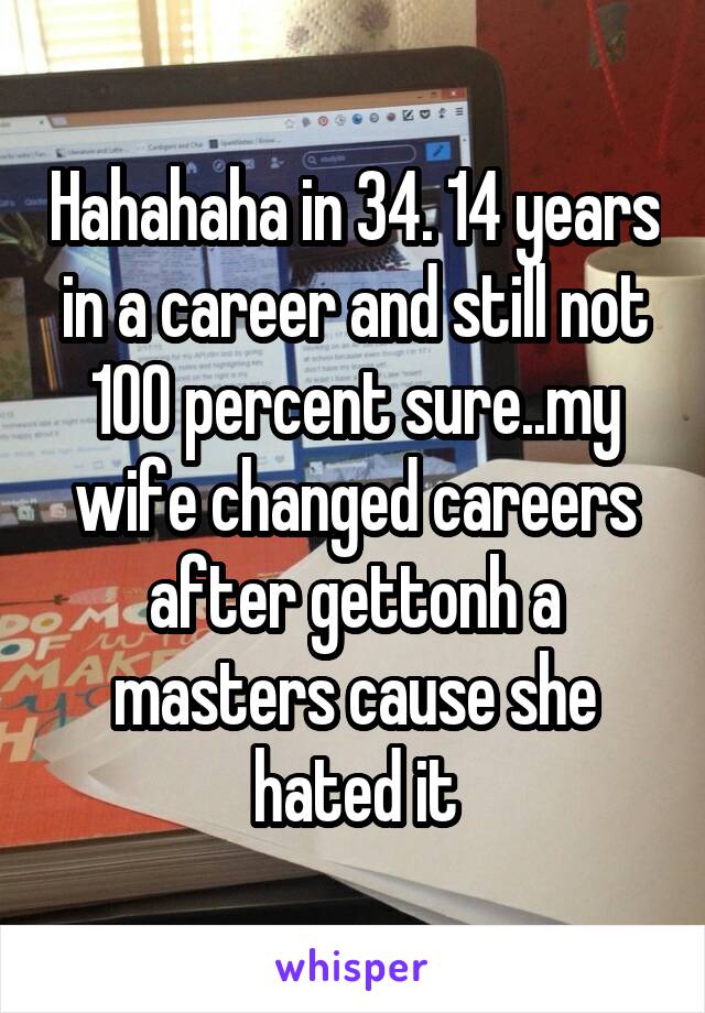 Hahahaha in 34. 14 years in a career and still not 100 percent sure..my wife changed careers after gettonh a masters cause she hated it