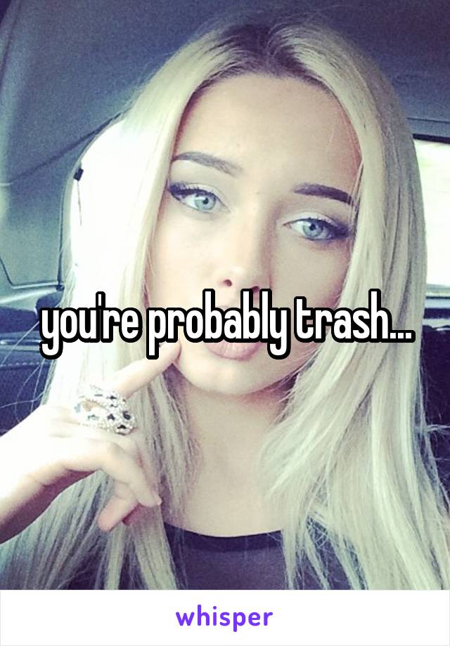 you're probably trash...