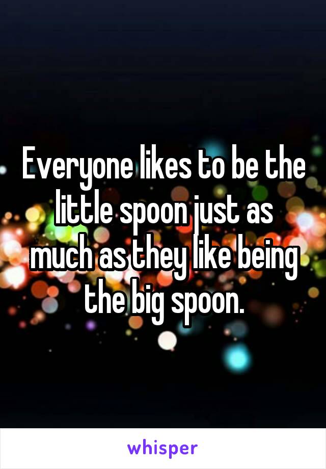 Everyone likes to be the little spoon just as much as they like being the big spoon.