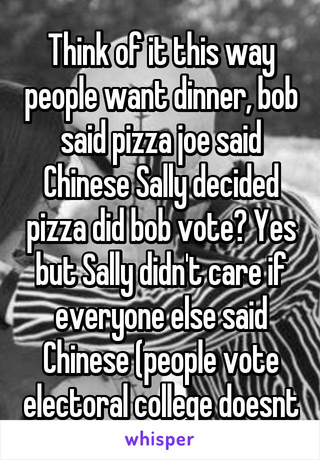 Think of it this way people want dinner, bob said pizza joe said Chinese Sally decided pizza did bob vote? Yes but Sally didn't care if everyone else said Chinese (people vote electoral college doesnt