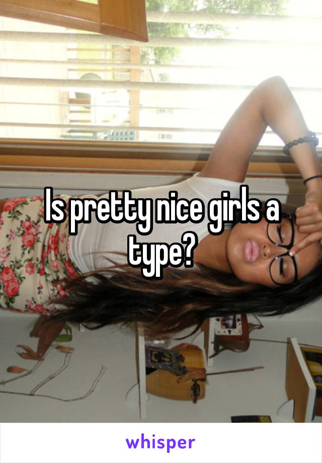 Is pretty nice girls a type?