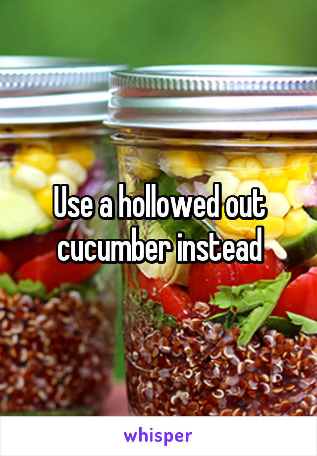 Use a hollowed out cucumber instead