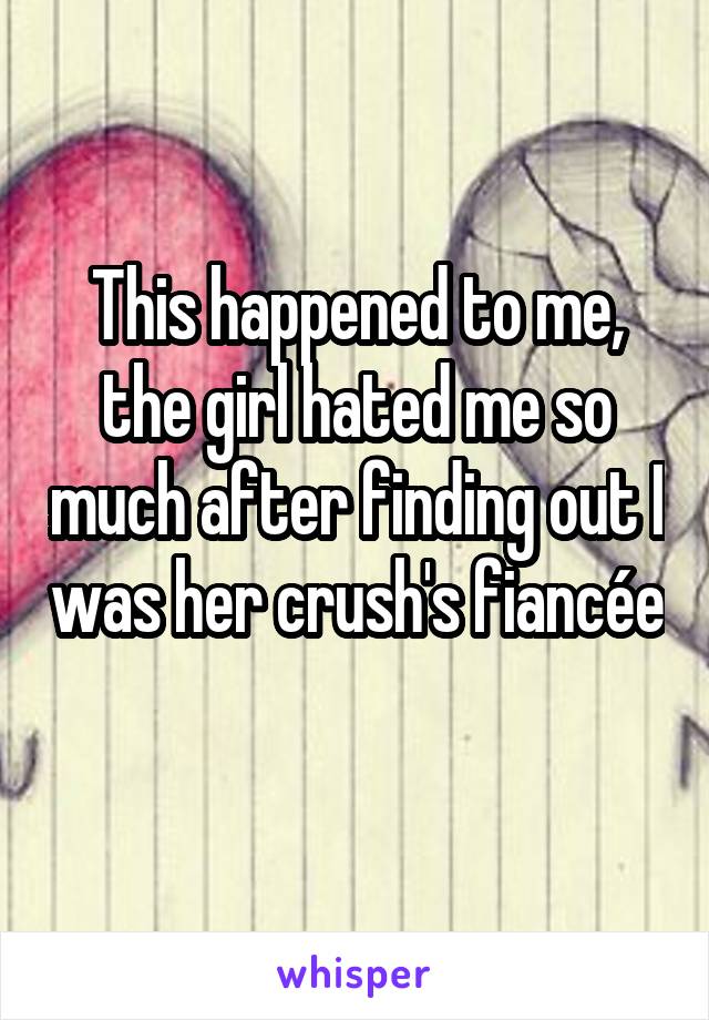 This happened to me, the girl hated me so much after finding out I was her crush's fiancée 
