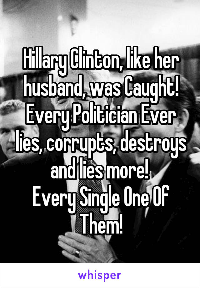 Hillary Clinton, like her husband, was Caught!
Every Politician Ever lies, corrupts, destroys and lies more! 
Every Single One Of Them!