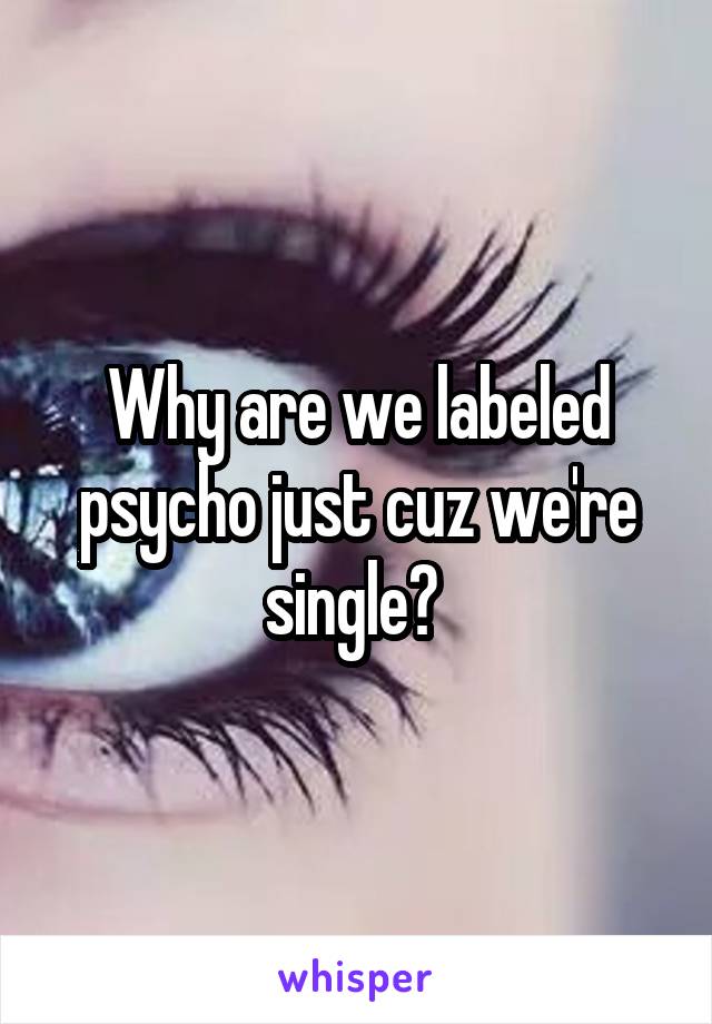 Why are we labeled psycho just cuz we're single? 