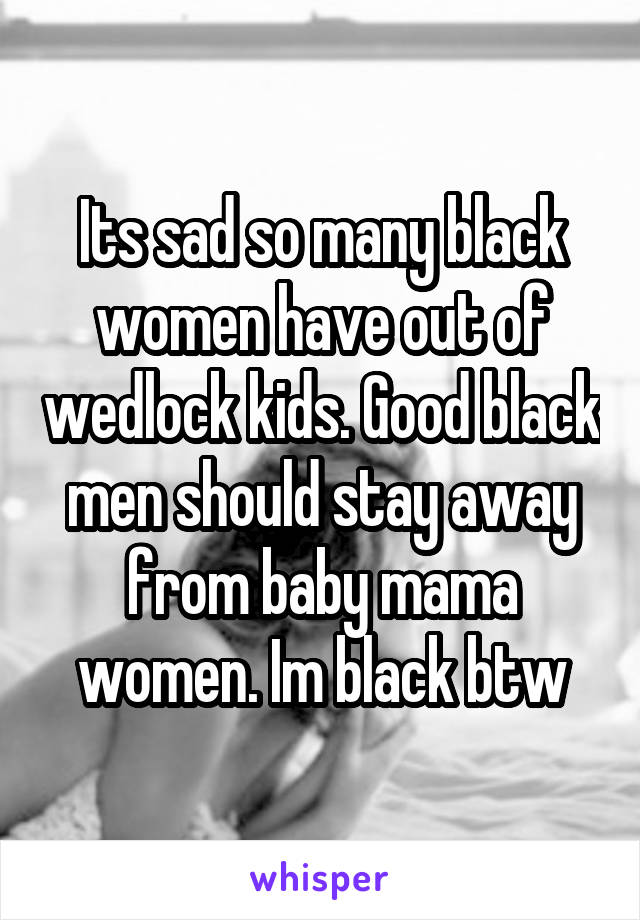 Its sad so many black women have out of wedlock kids. Good black men should stay away from baby mama women. Im black btw