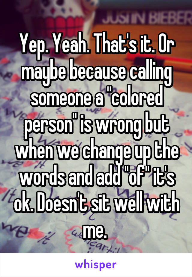 Yep. Yeah. That's it. Or maybe because calling someone a "colored person" is wrong but when we change up the words and add "of" it's ok. Doesn't sit well with me. 