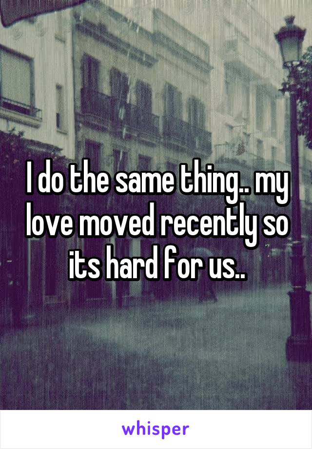 I do the same thing.. my love moved recently so its hard for us..