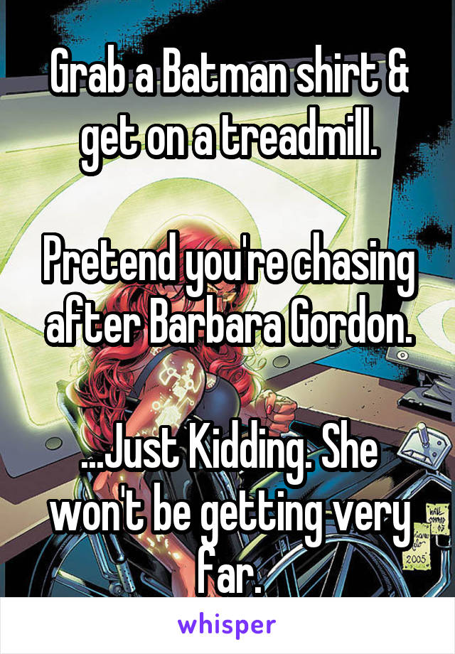 Grab a Batman shirt & get on a treadmill.

Pretend you're chasing after Barbara Gordon.

...Just Kidding. She won't be getting very far.