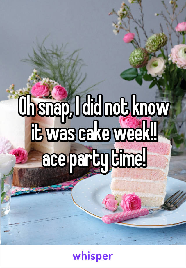 Oh snap, I did not know it was cake week!!
ace party time!