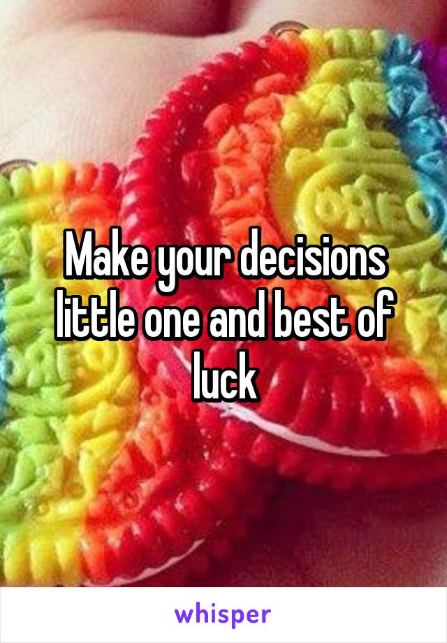Make your decisions little one and best of luck