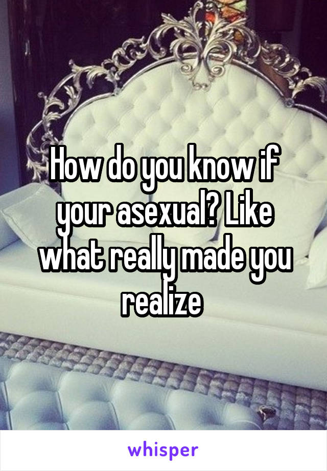 How do you know if your asexual? Like what really made you realize 
