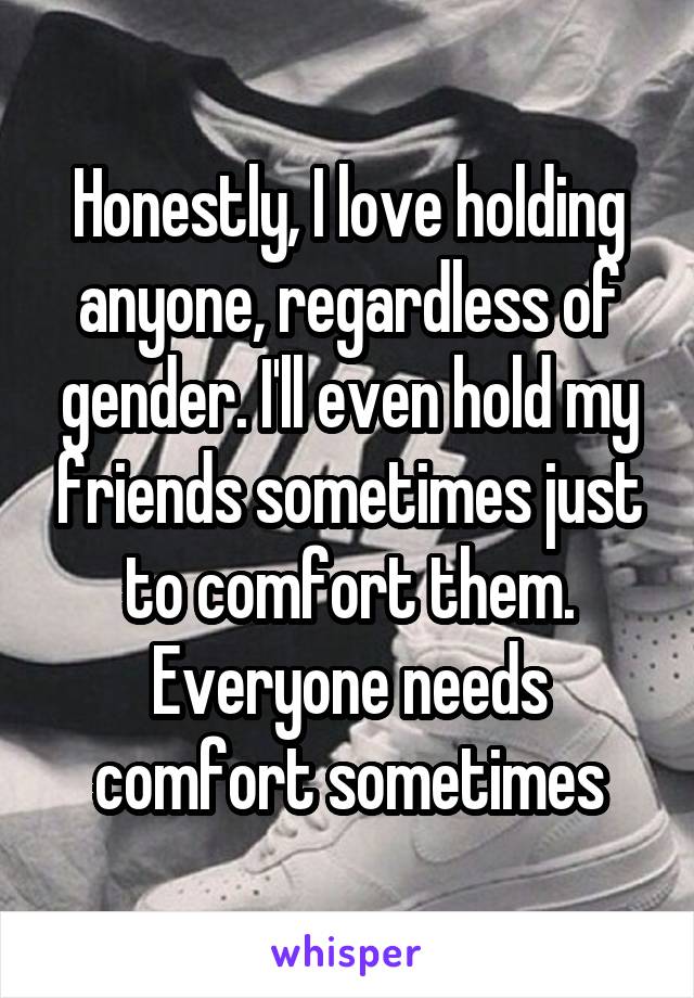 Honestly, I love holding anyone, regardless of gender. I'll even hold my friends sometimes just to comfort them. Everyone needs comfort sometimes