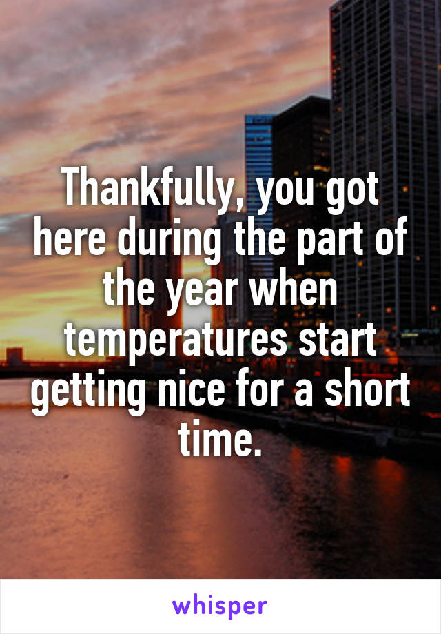 Thankfully, you got here during the part of the year when temperatures start getting nice for a short time.
