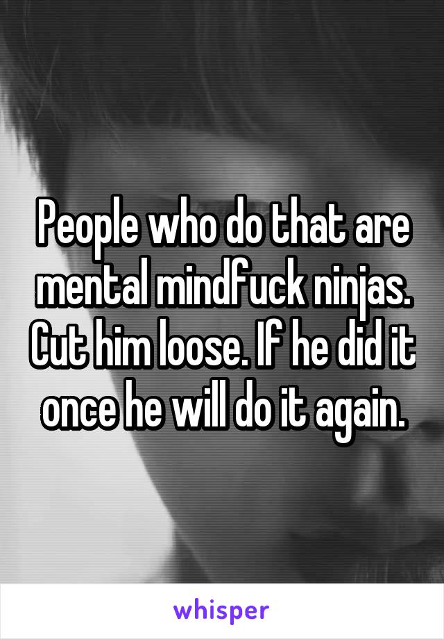 People who do that are mental mindfuck ninjas. Cut him loose. If he did it once he will do it again.