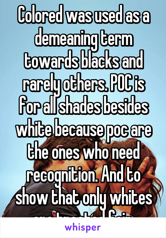 Colored was used as a demeaning term towards blacks and rarely others. POC is for all shades besides white because poc are the ones who need recognition. And to show that only whites are treated fair 