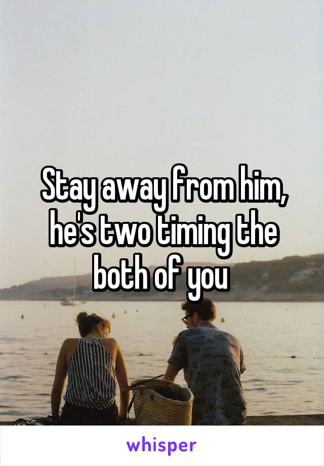 Stay away from him, he's two timing the both of you 