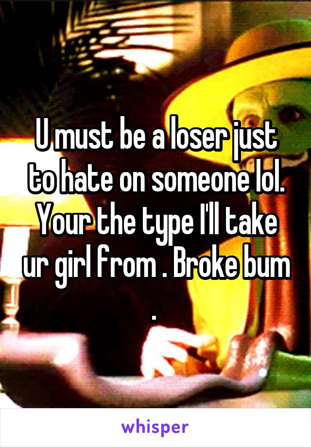 U must be a loser just to hate on someone lol. Your the type I'll take ur girl from . Broke bum . 