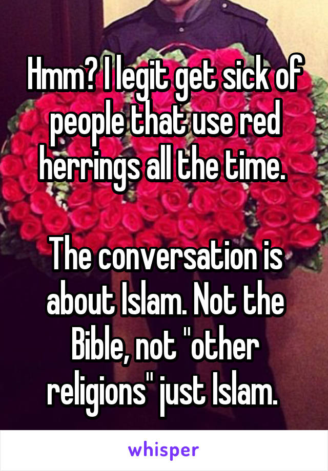 Hmm? I legit get sick of people that use red herrings all the time. 

The conversation is about Islam. Not the Bible, not "other religions" just Islam. 