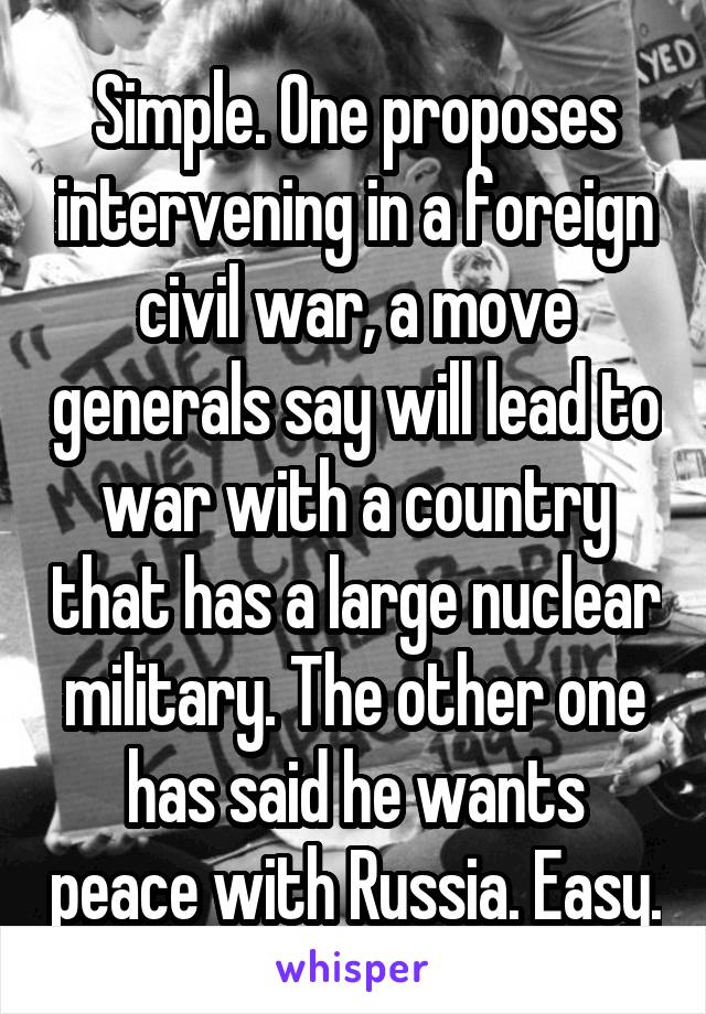 Simple. One proposes intervening in a foreign civil war, a move generals say will lead to war with a country that has a large nuclear military. The other one has said he wants peace with Russia. Easy.