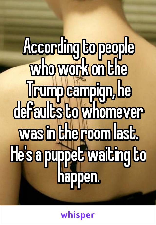 According to people who work on the Trump campign, he defaults to whomever was in the room last. He's a puppet waiting to happen.