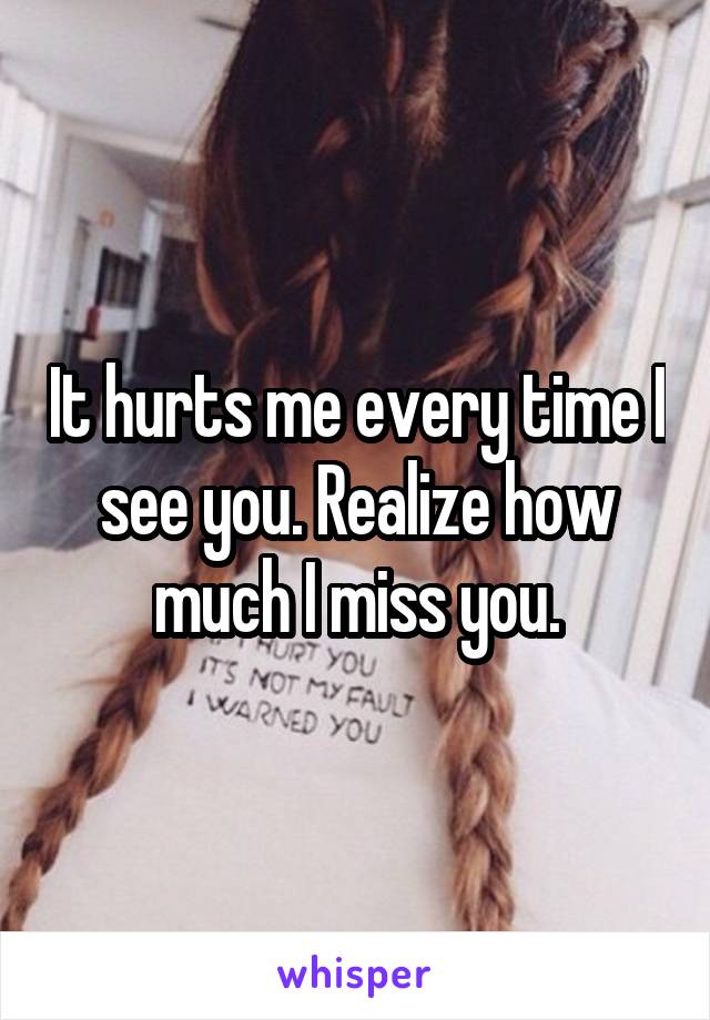 It hurts me every time I see you. Realize how much I miss you.
