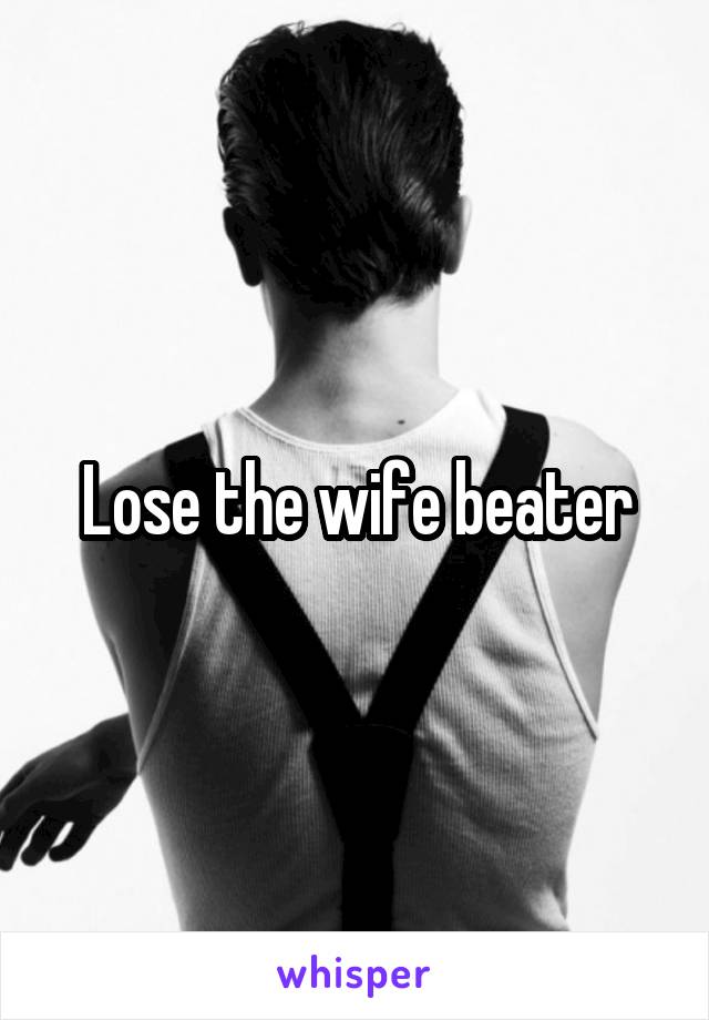 Lose the wife beater