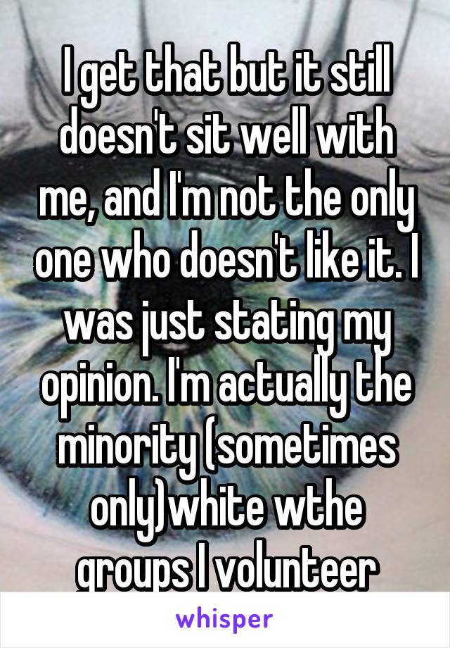I get that but it still doesn't sit well with me, and I'm not the only one who doesn't like it. I was just stating my opinion. I'm actually the minority (sometimes only)white wthe groups I volunteer