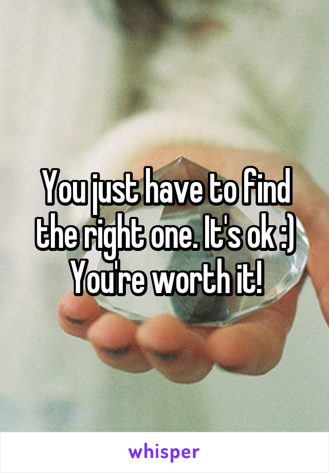You just have to find the right one. It's ok :) You're worth it!