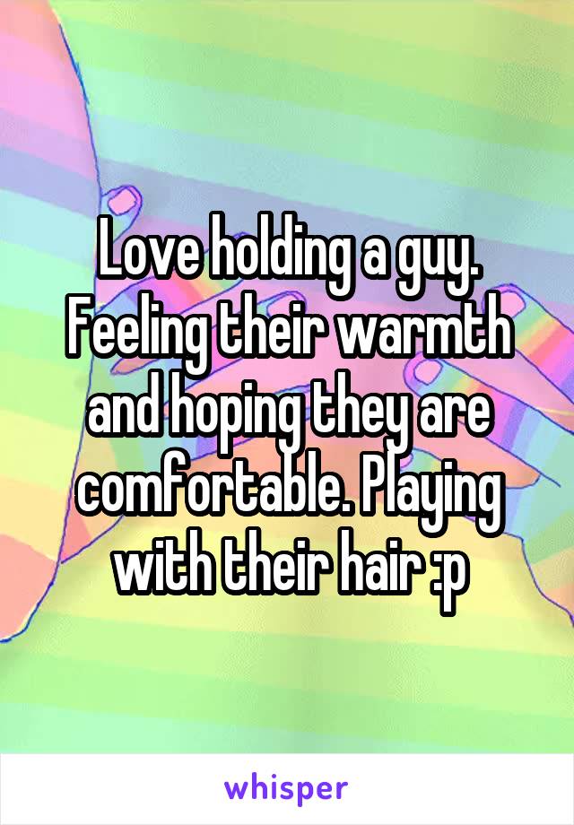 Love holding a guy. Feeling their warmth and hoping they are comfortable. Playing with their hair :p