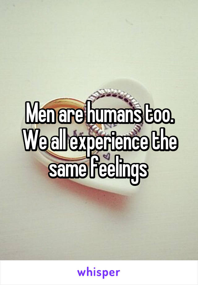 Men are humans too. We all experience the same feelings 