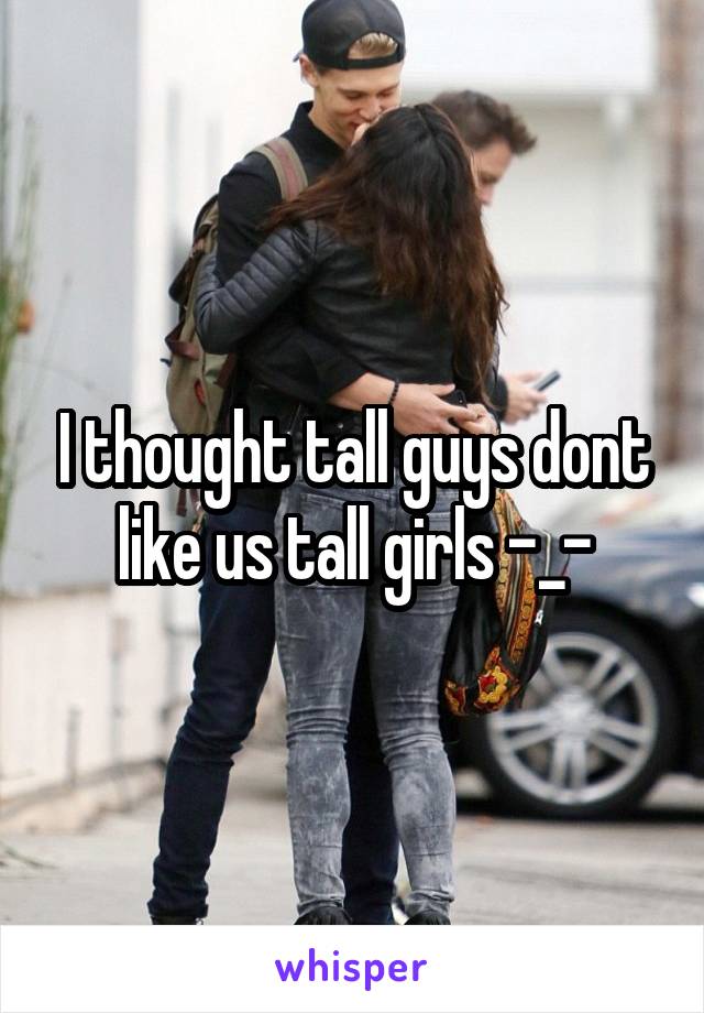 I thought tall guys dont like us tall girls -_-