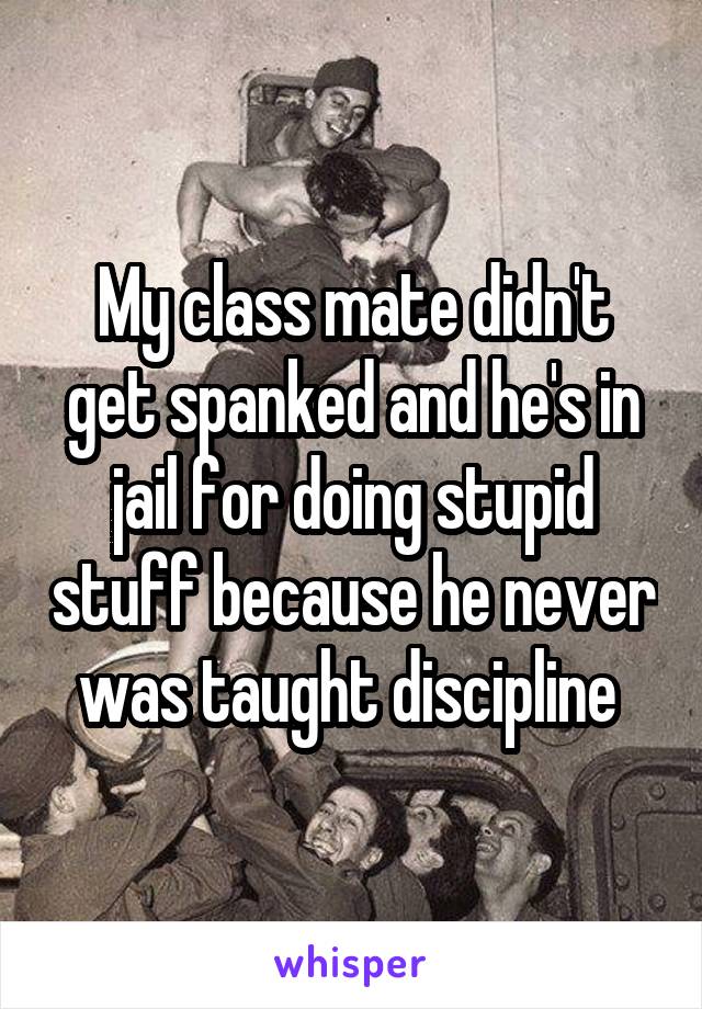 My class mate didn't get spanked and he's in jail for doing stupid stuff because he never was taught discipline 