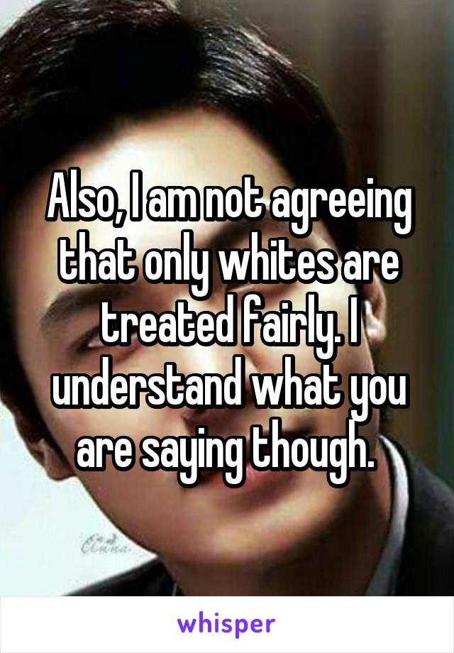 Also, I am not agreeing that only whites are treated fairly. I understand what you are saying though. 