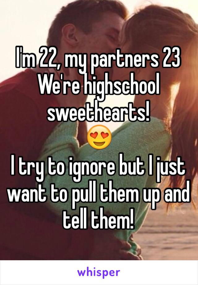 I'm 22, my partners 23
We're highschool sweethearts!
😍
I try to ignore but I just want to pull them up and tell them!