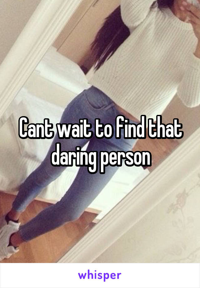 Cant wait to find that daring person