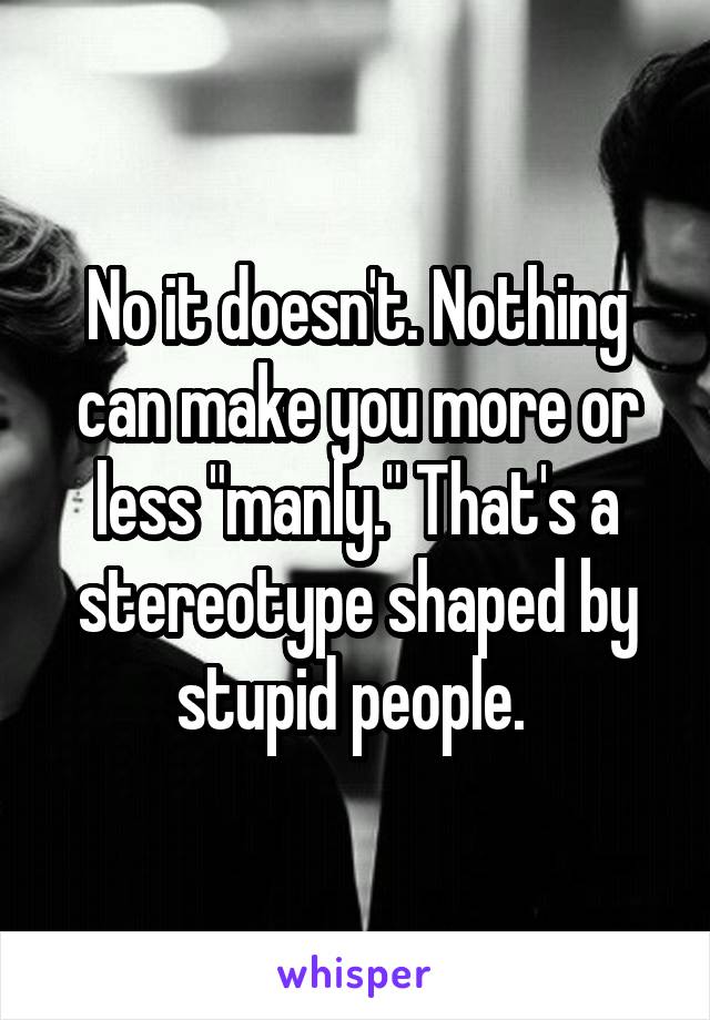 No it doesn't. Nothing can make you more or less "manly." That's a stereotype shaped by stupid people. 