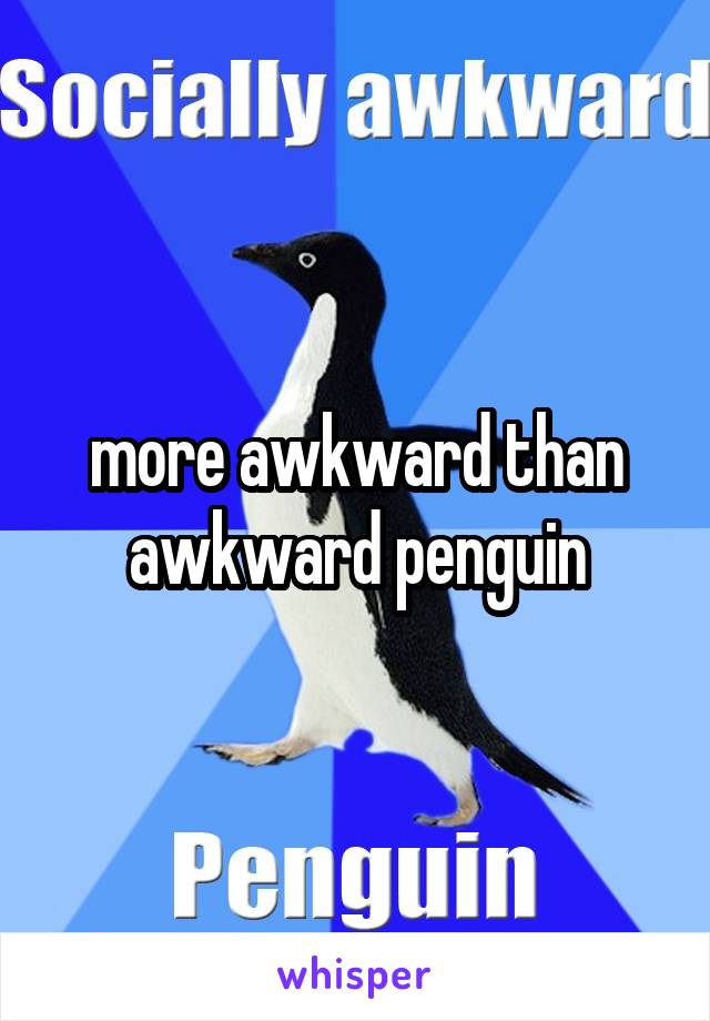 more awkward than awkward penguin