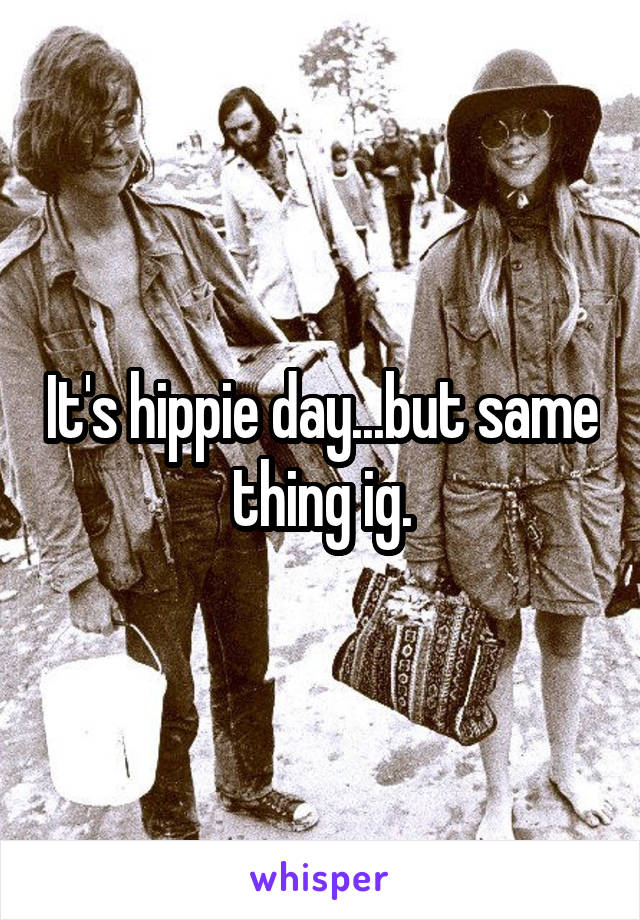 It's hippie day...but same thing ig.
