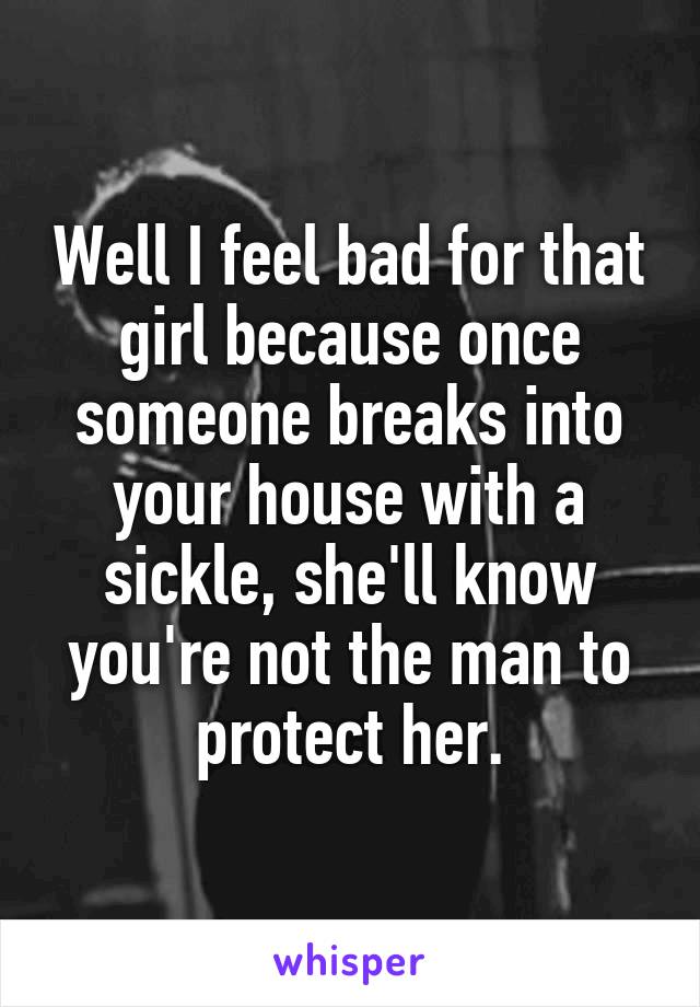 Well I feel bad for that girl because once someone breaks into your house with a sickle, she'll know you're not the man to protect her.