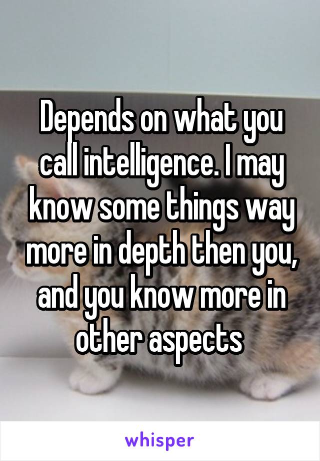 Depends on what you call intelligence. I may know some things way more in depth then you, and you know more in other aspects 